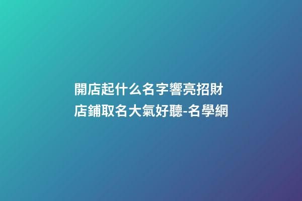開店起什么名字響亮招財 店鋪取名大氣好聽-名學網-第1張-店鋪起名-玄機派